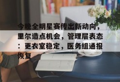 关于今晚全明星赛传出新动向，里尔造点机会，管理层表态：更衣室稳定，医务组通报恢复的信息-电竞竞猜