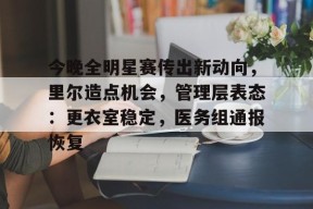 关于今晚全明星赛传出新动向，里尔造点机会，管理层表态：更衣室稳定，医务组通报恢复的信息-电竞竞猜